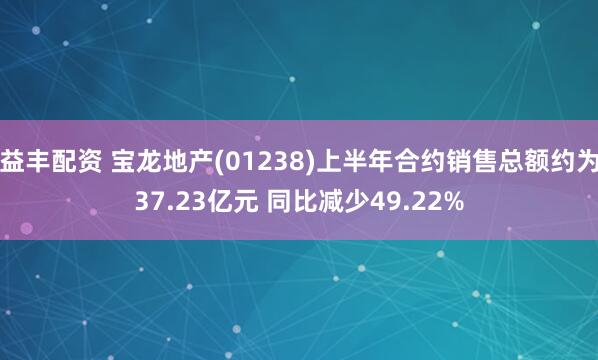益丰配资 宝龙地产(01238)上半年合约销售总额约为37.23亿元 同比减少49.22%