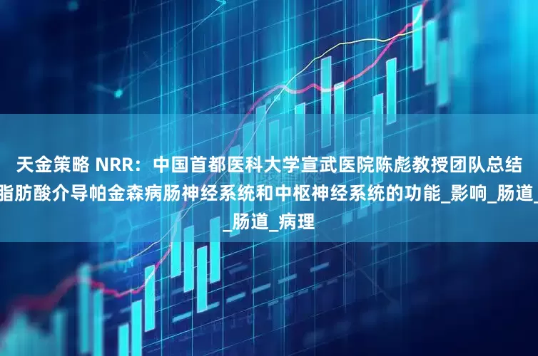 天金策略 NRR:中国首都医科大学宣武医院陈彪教授团队总结短链脂肪酸介导帕金森病肠神经系统和中枢神经系统的功能_影响_肠道_病理