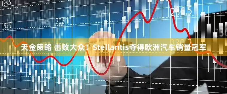 天金策略 击败大众!Stellantis夺得欧洲汽车销量冠军
