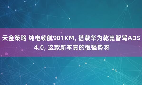 天金策略 纯电续航901KM, 搭载华为乾崑智驾ADS 4.0, 这款新车真的很强势呀