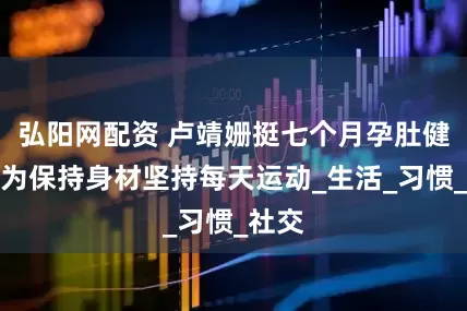 弘阳网配资 卢靖姗挺七个月孕肚健身，为保持身材坚持每天运动_生活_习惯_社交