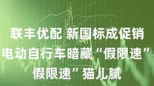 联丰优配 新国标成促销噱头，电动自行车暗藏“假限速”猫儿腻