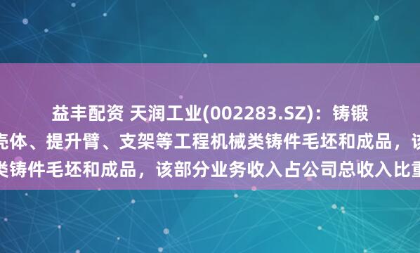 益丰配资 天润工业(002283.SZ)：铸锻件业务中包含行星轮架、壳体、提升臂、支架等工程机械类铸件毛坯和成品，该部分业务收入占公司总收入比重较小