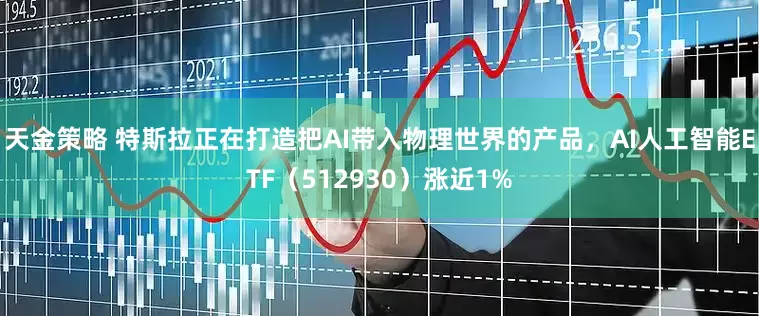天金策略 特斯拉正在打造把AI带入物理世界的产品，AI人工智能ETF（512930）涨近1%