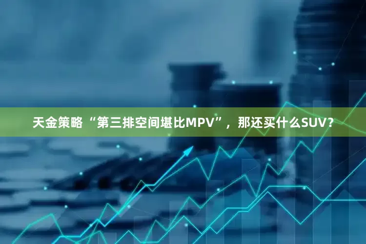 天金策略 “第三排空间堪比MPV”，那还买什么SUV？