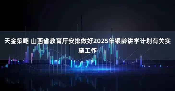 天金策略 山西省教育厅安排做好2025年银龄讲学计划有关实施工作