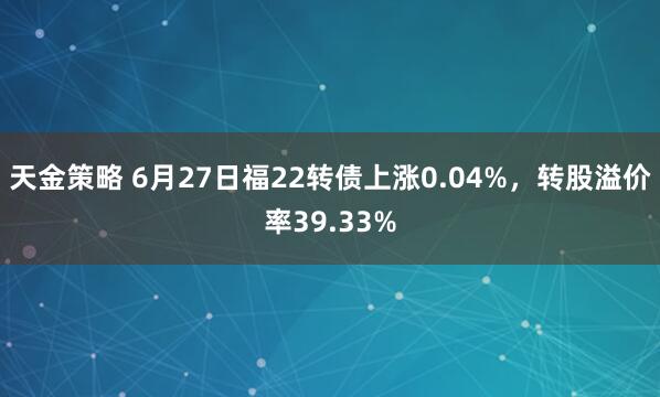 天金策略 6月27日福22转债上涨0.04%，转股溢价率39.33%