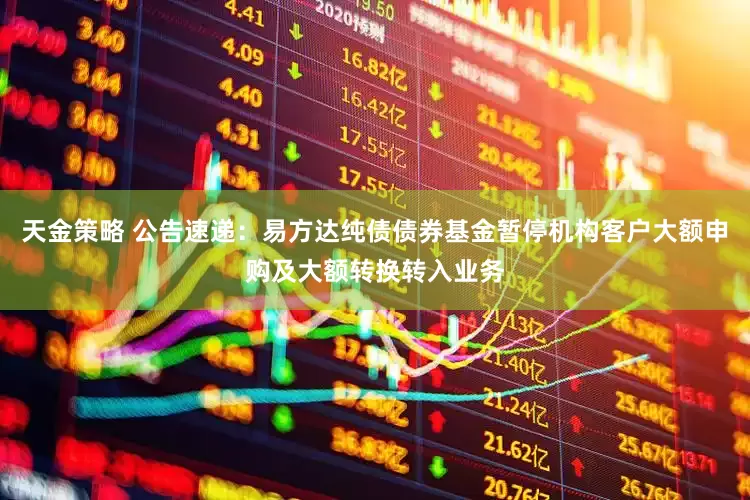 天金策略 公告速递：易方达纯债债券基金暂停机构客户大额申购及大额转换转入业务