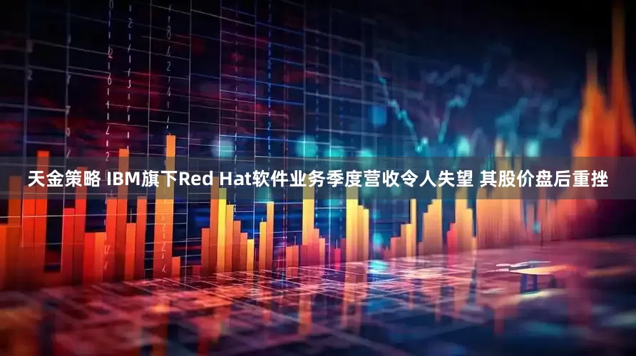 天金策略 IBM旗下Red Hat软件业务季度营收令人失望 其股价盘后重挫