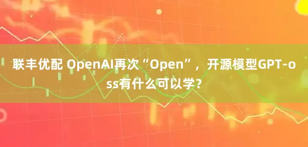 联丰优配 OpenAI再次“Open”，开源模型GPT-oss有什么可以学？