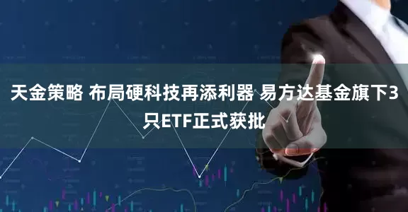 天金策略 布局硬科技再添利器 易方达基金旗下3只ETF正式获批