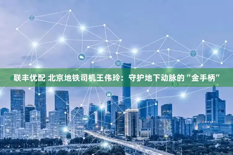 联丰优配 北京地铁司机王伟玲：守护地下动脉的“金手柄”