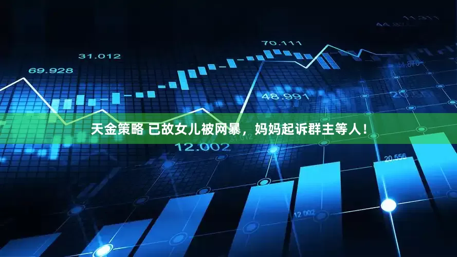 天金策略 已故女儿被网暴，妈妈起诉群主等人！