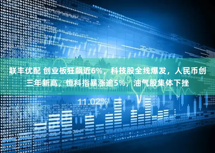 联丰优配 创业板狂飙近6%,科技股全线爆发,人民币创三年新高,恒科指暴涨逾5%,油气股集体下挫
