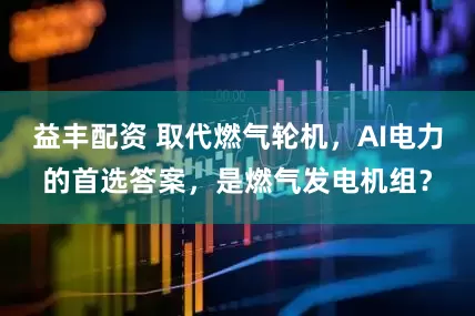 益丰配资 取代燃气轮机，AI电力的首选答案，是燃气发电机组？