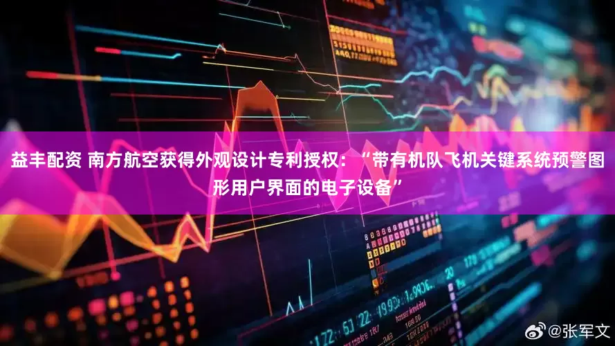 益丰配资 南方航空获得外观设计专利授权:“带有机队飞机关键系统预警图形用户界面的电子设备”