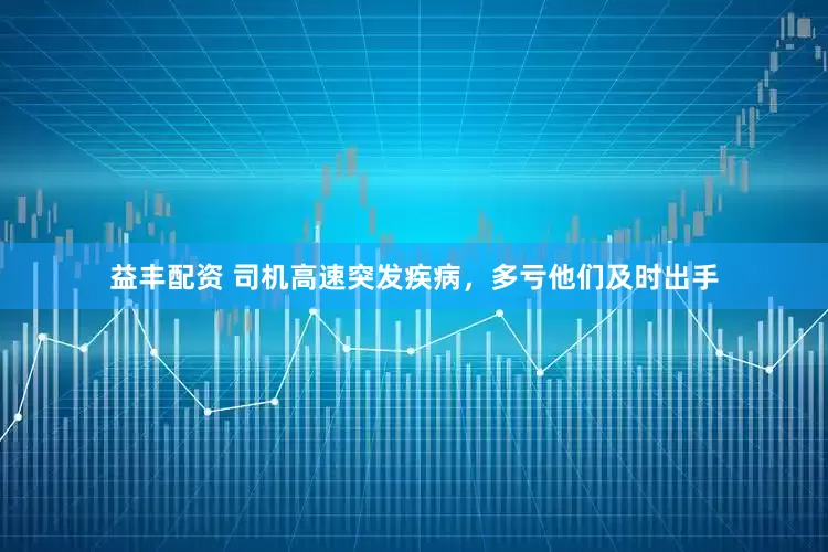 益丰配资 司机高速突发疾病，多亏他们及时出手