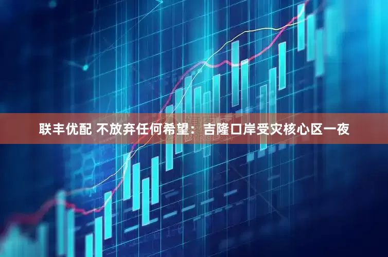 联丰优配 不放弃任何希望：吉隆口岸受灾核心区一夜