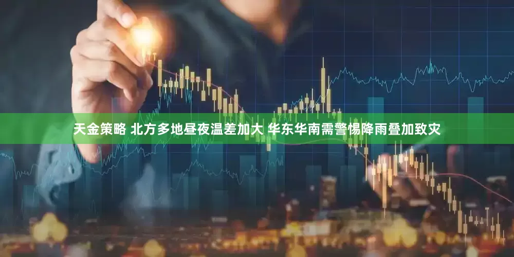 天金策略 北方多地昼夜温差加大 华东华南需警惕降雨叠加致灾